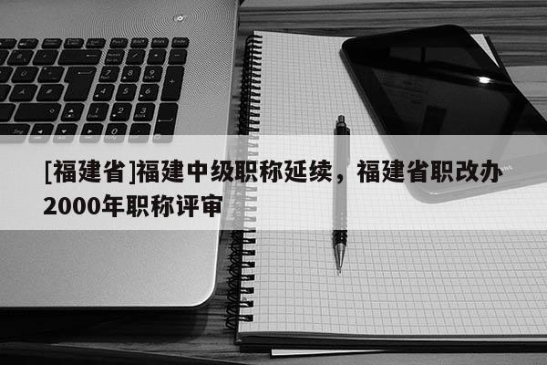 [福建省]福建中級(jí)職稱(chēng)延續(xù)，福建省職改辦2000年職稱(chēng)評(píng)審