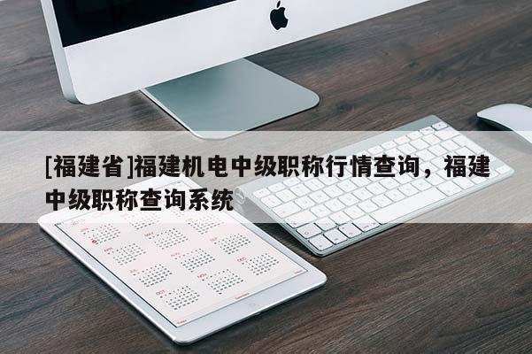 [福建省]福建機電中級職稱行情查詢，福建中級職稱查詢系統(tǒng)