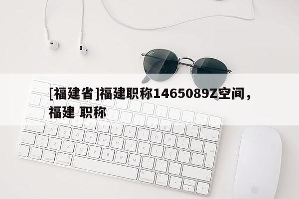 [福建省]福建職稱1465089Z空間，福建 職稱