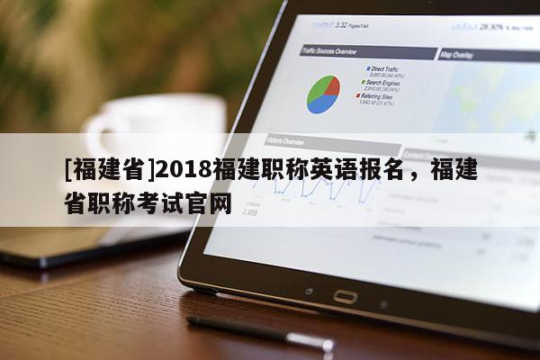 [福建省]2018福建職稱英語(yǔ)報(bào)名，福建省職稱考試官網(wǎng)