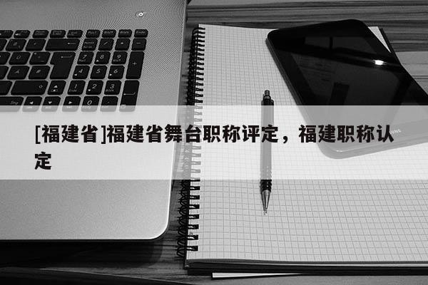 [福建省]福建省舞臺(tái)職稱評(píng)定，福建職稱認(rèn)定