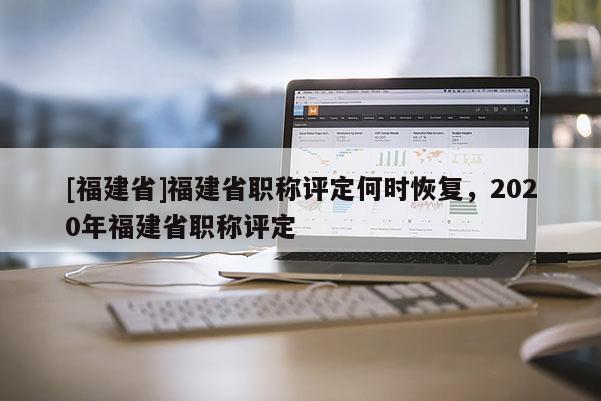 [福建省]福建省職稱評(píng)定何時(shí)恢復(fù)，2020年福建省職稱評(píng)定