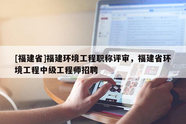 [福建省]福建環(huán)境工程職稱評(píng)審，福建省環(huán)境工程中級(jí)工程師招聘