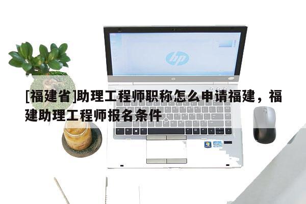 [福建省]助理工程師職稱怎么申請(qǐng)福建，福建助理工程師報(bào)名條件
