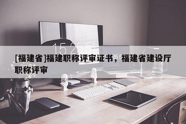[福建省]福建職稱評審證書，福建省建設(shè)廳職稱評審