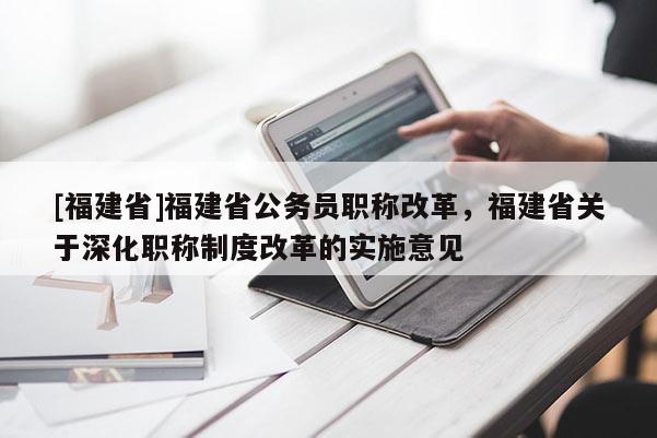 [福建省]福建省公務(wù)員職稱改革，福建省關(guān)于深化職稱制度改革的實施意見
