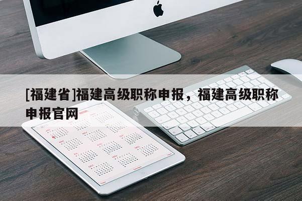 [福建省]福建高級職稱申報，福建高級職稱申報官網(wǎng)