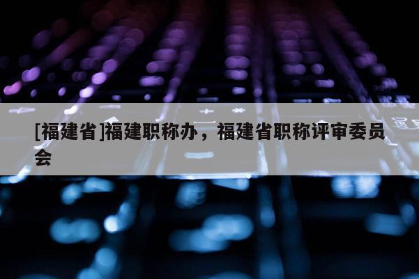 [福建省]福建職稱辦，福建省職稱評審委員會