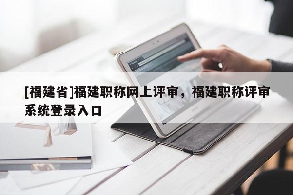 [福建省]福建職稱網(wǎng)上評(píng)審，福建職稱評(píng)審系統(tǒng)登錄入口