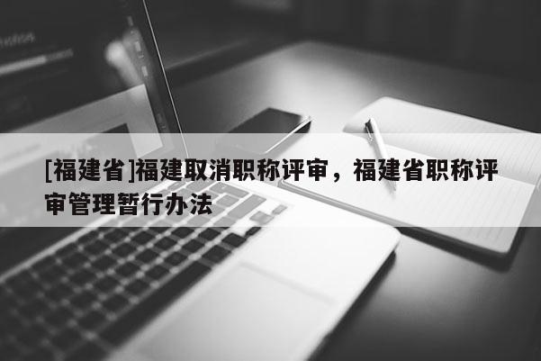 [福建省]福建取消職稱評審，福建省職稱評審管理暫行辦法