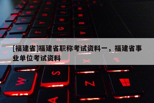 [福建省]福建省職稱考試資料一，福建省事業(yè)單位考試資料