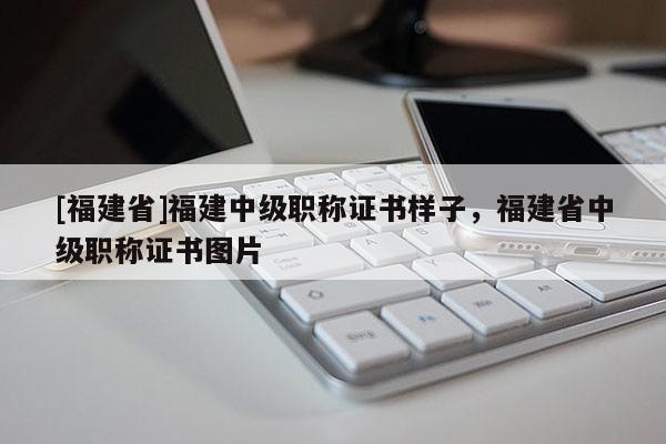 [福建省]福建中級職稱證書樣子，福建省中級職稱證書圖片