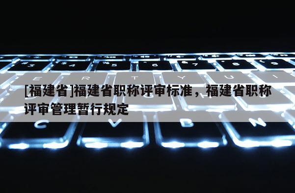 [福建省]福建省職稱評審標準，福建省職稱評審管理暫行規(guī)定