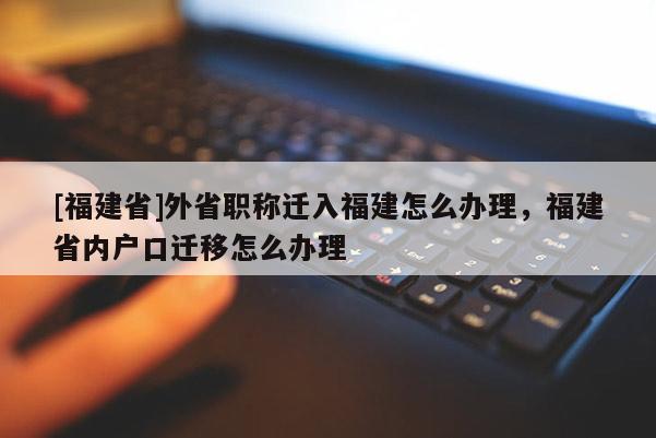 [福建省]外省職稱遷入福建怎么辦理，福建省內(nèi)戶口遷移怎么辦理