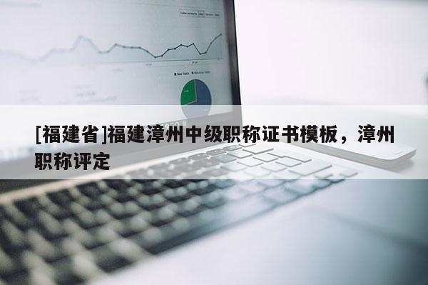 [福建省]福建漳州中級(jí)職稱證書(shū)模板，漳州職稱評(píng)定