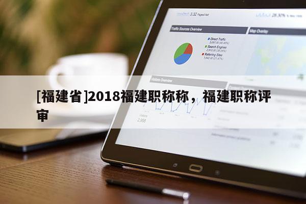 [福建省]2018福建職稱稱，福建職稱評(píng)審