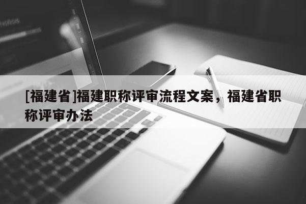 [福建省]福建職稱評(píng)審流程文案，福建省職稱評(píng)審辦法