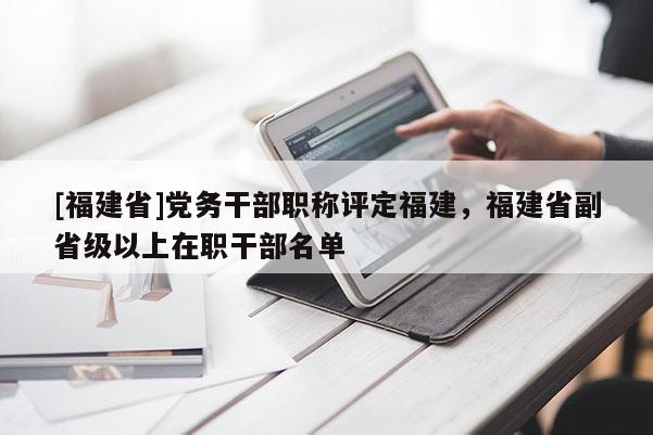 [福建省]黨務(wù)干部職稱評(píng)定福建，福建省副省級(jí)以上在職干部名單