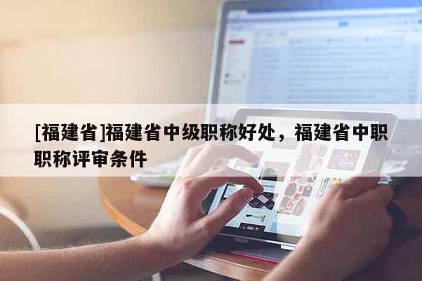 [福建省]福建省中級職稱好處，福建省中職職稱評審條件