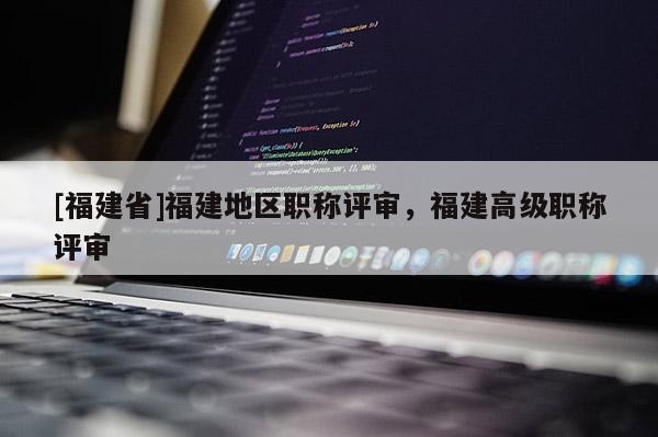 [福建省]福建地區(qū)職稱評審，福建高級職稱評審