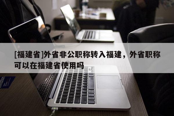[福建省]外省非公職稱轉入福建，外省職稱可以在福建省使用嗎