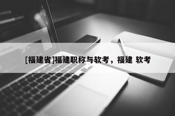 [福建省]福建職稱與軟考，福建 軟考