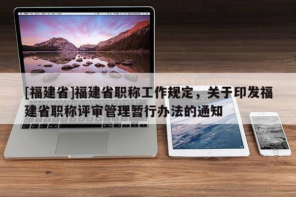 [福建省]福建省職稱工作規(guī)定，關(guān)于印發(fā)福建省職稱評(píng)審管理暫行辦法的通知