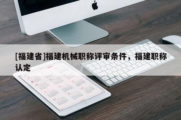 [福建省]福建機械職稱評審條件，福建職稱認定