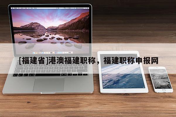 [福建省]港澳福建職稱，福建職稱申報(bào)網(wǎng)