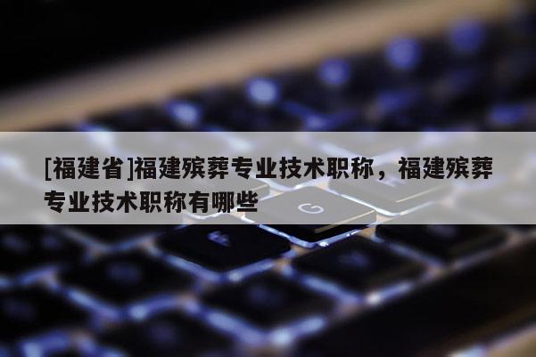 [福建省]福建殯葬專業(yè)技術(shù)職稱，福建殯葬專業(yè)技術(shù)職稱有哪些