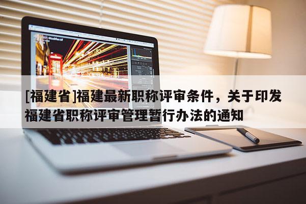 [福建省]福建最新職稱評審條件，關于印發(fā)福建省職稱評審管理暫行辦法的通知