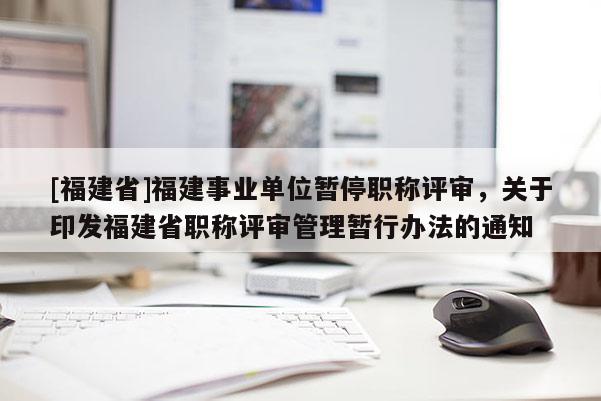 [福建省]福建事業(yè)單位暫停職稱評審，關(guān)于印發(fā)福建省職稱評審管理暫行辦法的通知