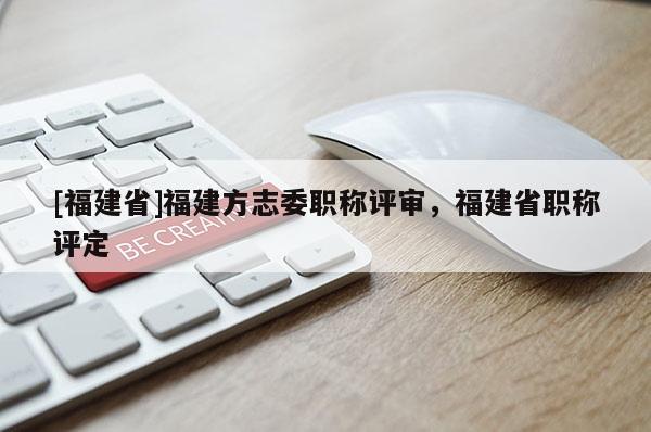 [福建省]福建方志委職稱評審，福建省職稱評定