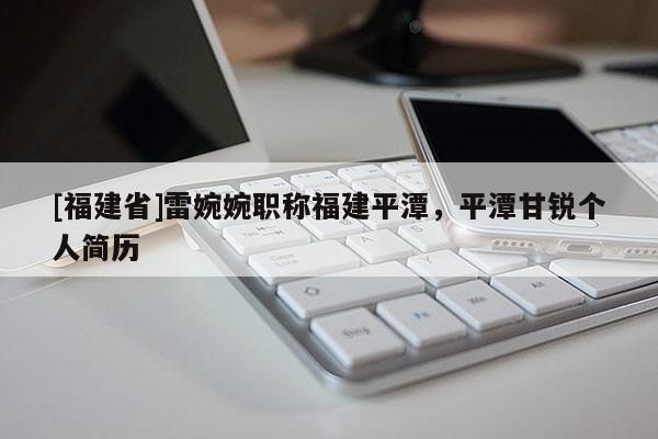[福建省]雷婉婉職稱福建平潭，平潭甘銳個(gè)人簡(jiǎn)歷