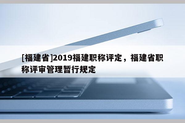 [福建省]2019福建職稱評(píng)定，福建省職稱評(píng)審管理暫行規(guī)定