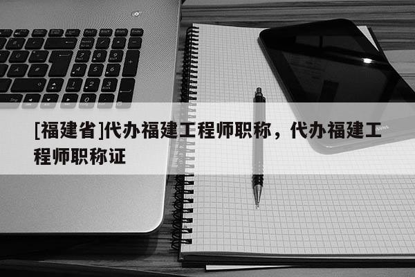 [福建省]代辦福建工程師職稱，代辦福建工程師職稱證