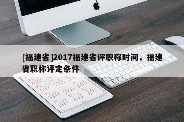 [福建省]2017福建省評職稱時間，福建省職稱評定條件
