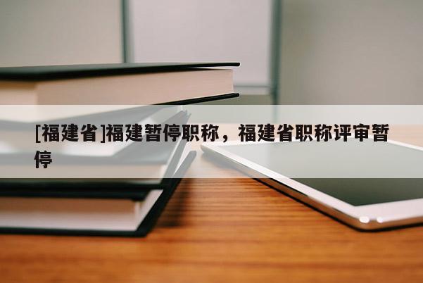 [福建省]福建暫停職稱，福建省職稱評(píng)審暫停