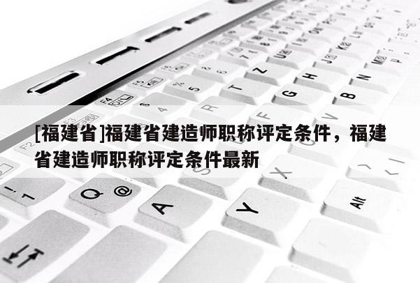 [福建省]福建省建造師職稱評(píng)定條件，福建省建造師職稱評(píng)定條件最新