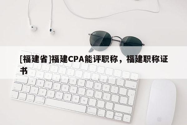 [福建省]福建CPA能評(píng)職稱，福建職稱證書