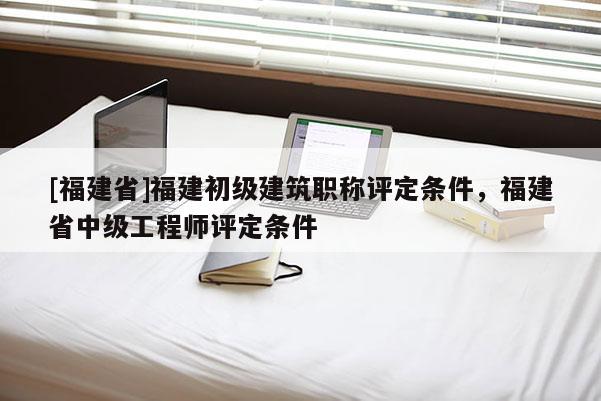 [福建省]福建初級(jí)建筑職稱評(píng)定條件，福建省中級(jí)工程師評(píng)定條件