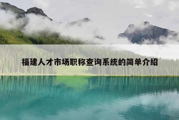 福建人才市場(chǎng)職稱查詢系統(tǒng)的簡(jiǎn)單介紹