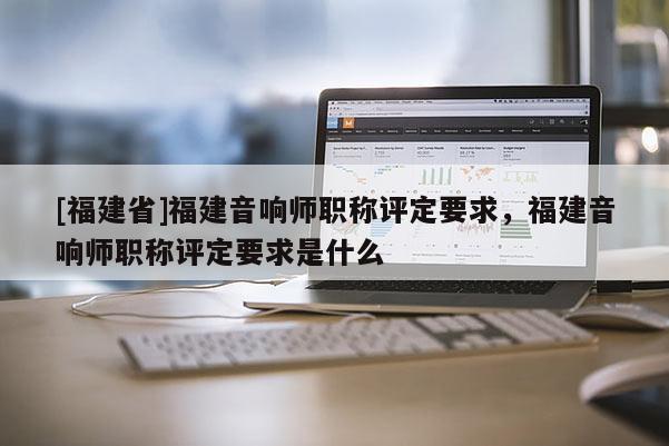 [福建省]福建音響師職稱評定要求，福建音響師職稱評定要求是什么