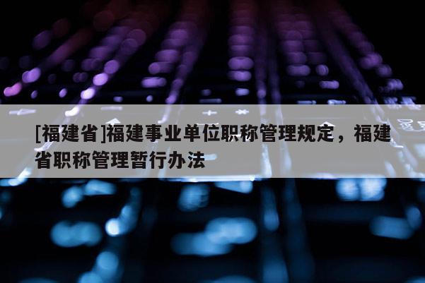 [福建省]福建事業(yè)單位職稱管理規(guī)定，福建省職稱管理暫行辦法