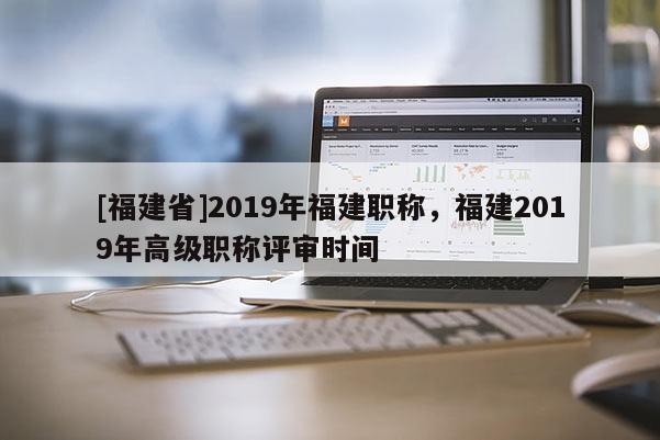 [福建省]2019年福建職稱，福建2019年高級職稱評審時間