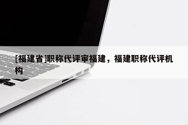 [福建省]職稱代評(píng)審福建，福建職稱代評(píng)機(jī)構(gòu)