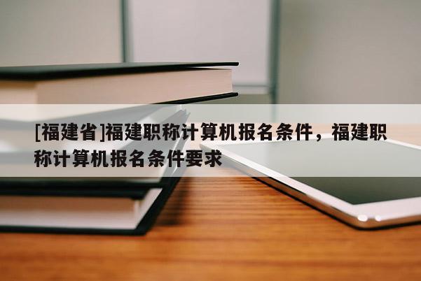 [福建省]福建職稱計(jì)算機(jī)報(bào)名條件，福建職稱計(jì)算機(jī)報(bào)名條件要求