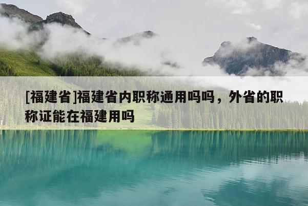 [福建省]福建省內(nèi)職稱通用嗎嗎，外省的職稱證能在福建用嗎