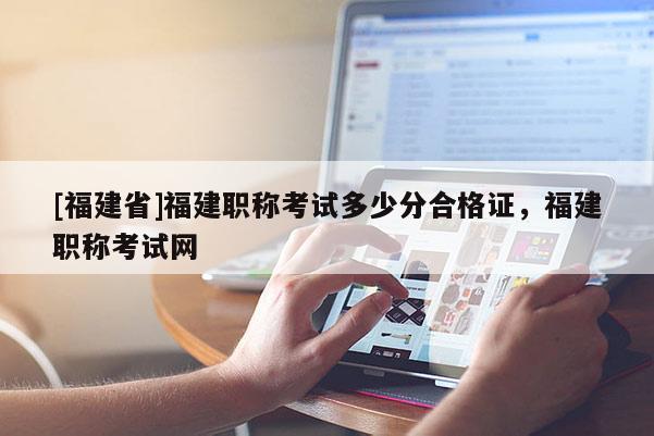 [福建省]福建職稱考試多少分合格證，福建職稱考試網(wǎng)