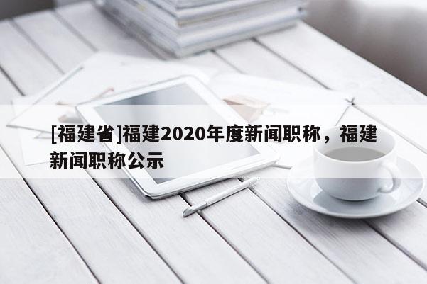 [福建省]福建2020年度新聞職稱，福建新聞職稱公示